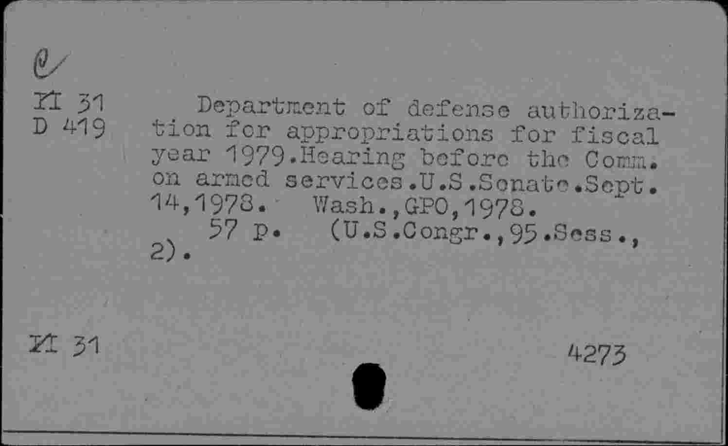 ﻿&
51
D 419
a fo
Department of defense authorization for appropriations for fisc " year 1979»Hearing before the CouLu. on armed services.U.S.Senate.Sent. 14,1978. Wash.,GPO,1978.
57 p. (U.S.Congr•,95.Sess ., 2).
4273